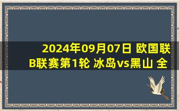 2024年09月07日 欧国联B联赛第1轮 冰岛vs黑山 全场录像